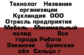 Технолог › Название организации ­ Кухландия, ООО › Отрасль предприятия ­ Мебель › Минимальный оклад ­ 70 000 - Все города Работа » Вакансии   . Брянская обл.,Сельцо г.